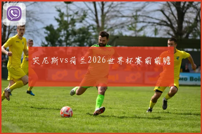 突尼斯vs荷兰2026世界杯赛前前瞻
