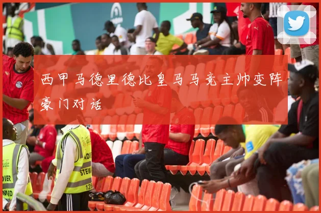 西甲马德里德比皇马马竞主帅变阵豪门对话