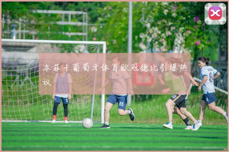 本菲卡葡萄牙体育欧冠德比引爆热议
