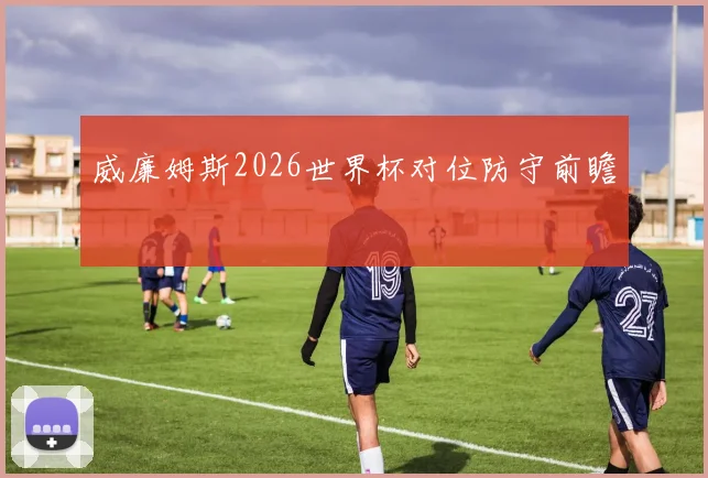 威廉姆斯2026世界杯对位防守前瞻