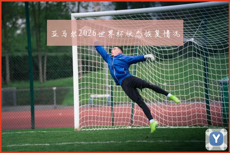 亚马尔2026世界杯状态恢复情况