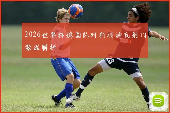 2026世界杯德国队对科特迪瓦射门数据解析