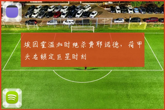 埃因霍温加时绝杀费耶诺德，荷甲头名锁定巨星时刻