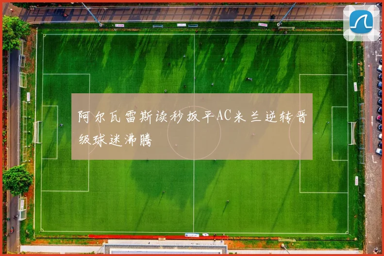 阿尔瓦雷斯读秒扳平AC米兰逆转晋级球迷沸腾