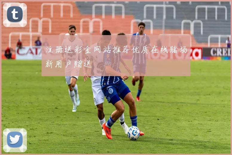 注册送彩金网站推荐优质在线赌场新用户赠送