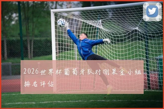2026世界杯葡萄牙队对刚果金小组排名评估