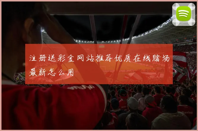 注册送彩金网站推荐优质在线赌场最新怎么用
