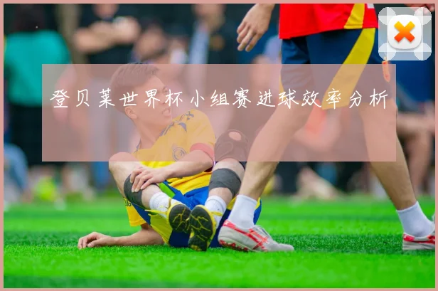 登贝莱世界杯小组赛进球效率分析