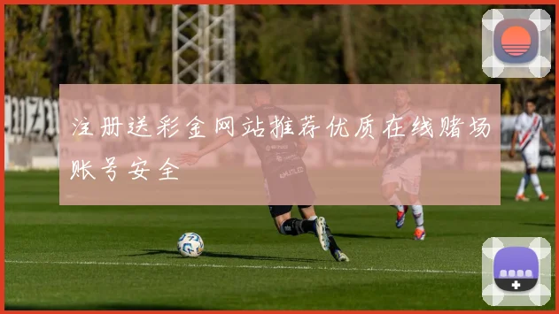注册送彩金网站推荐优质在线赌场账号安全