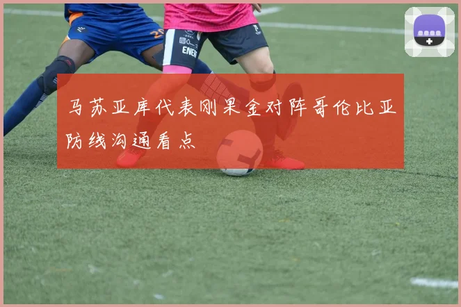 马苏亚库代表刚果金对阵哥伦比亚防线沟通看点