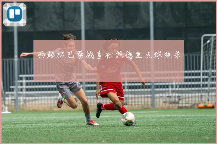 西超杯巴萨战皇社佩德里点球绝杀
