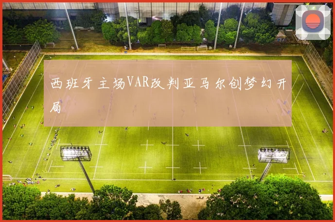 西班牙主场VAR改判亚马尔创梦幻开局