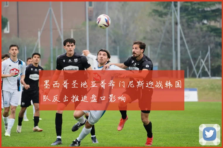 墨西哥圣地亚哥希门尼斯迎战韩国队反击推进盘口影响