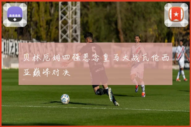 贝林厄姆四强悬念皇马大战瓦伦西亚巅峰对决
