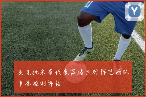 麦克托米奈代表苏格兰对阵巴西队节奏控制评估