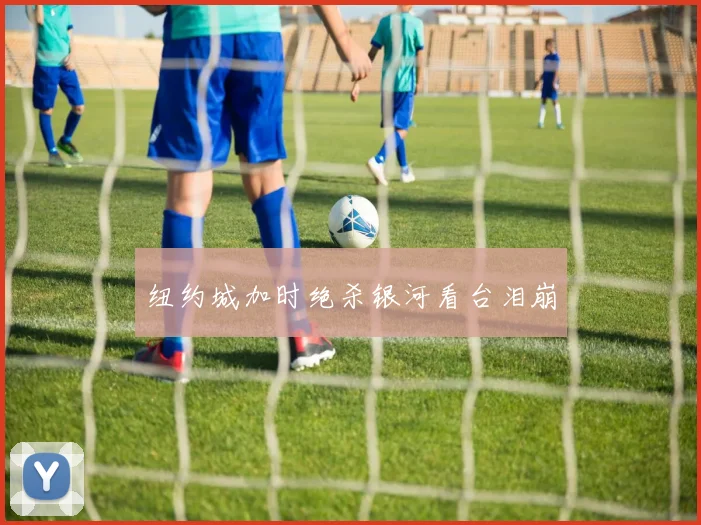 纽约城加时绝杀银河看台泪崩