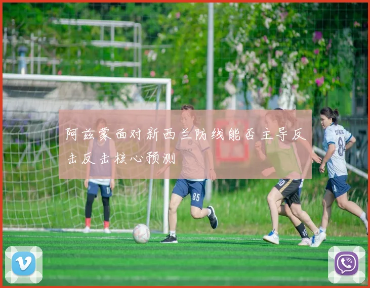 阿兹蒙面对新西兰防线能否主导反击反击核心预测