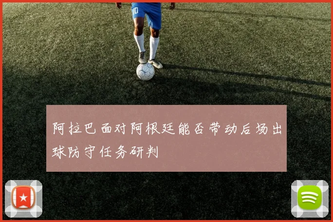 阿拉巴面对阿根廷能否带动后场出球防守任务研判