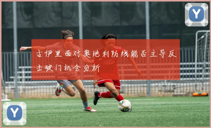 古伊里面对奥地利防线能否主导反击破门机会分析