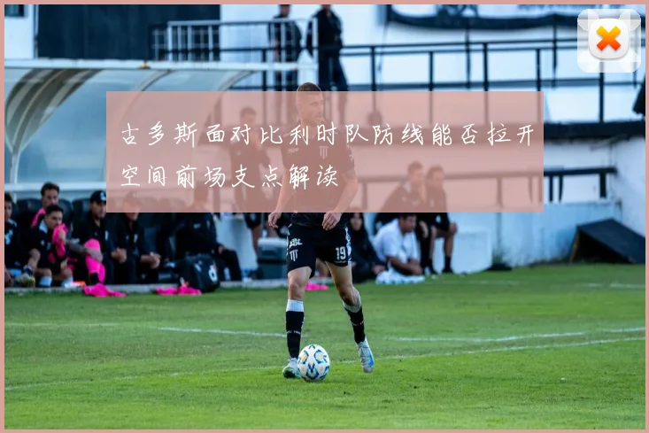 古多斯面对比利时队防线能否拉开空间前场支点解读