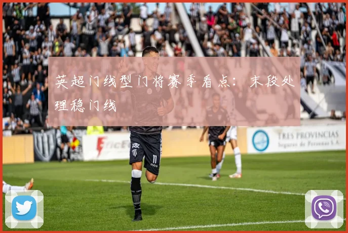 英超门线型门将赛季看点：末段处理稳门线