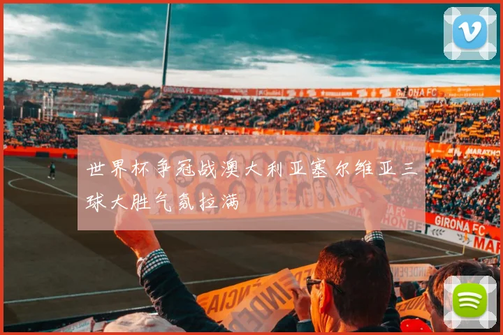 世界杯争冠战澳大利亚塞尔维亚三球大胜气氛拉满