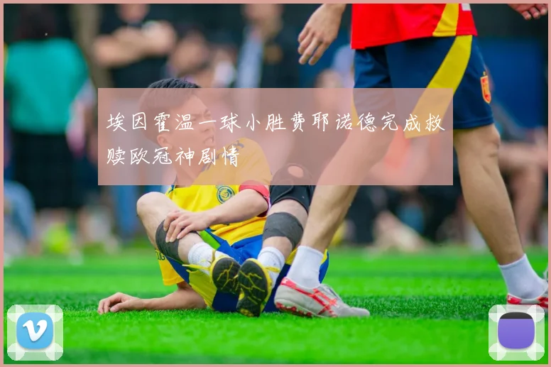 埃因霍温一球小胜费耶诺德完成救赎欧冠神剧情