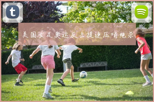 美国女足奥运反击提速压哨绝杀
