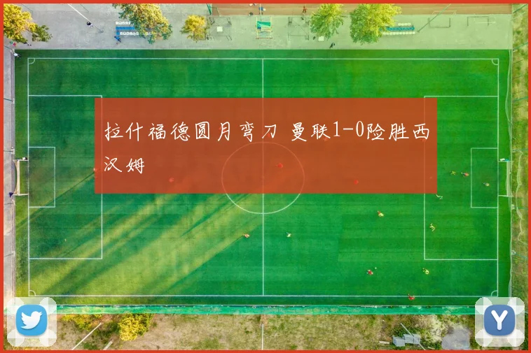 拉什福德圆月弯刀 曼联1-0险胜西汉姆