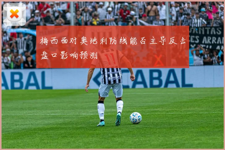 梅西面对奥地利防线能否主导反击盘口影响预测
