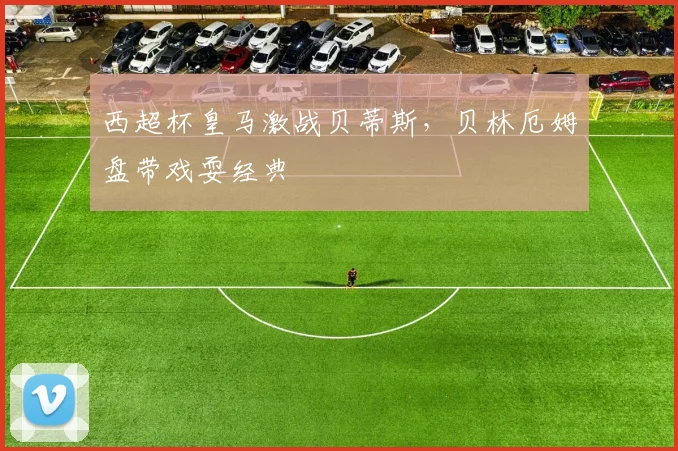 西超杯皇马激战贝蒂斯，贝林厄姆盘带戏耍经典
