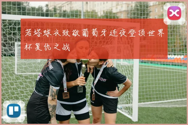 若塔球衣致敬葡萄牙连夜登顶世界杯复仇之战