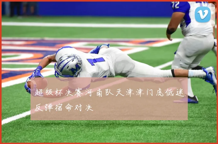 超级杯决赛河南队天津津门虎低迷反弹宿命对决