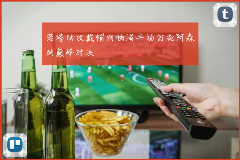若塔助攻戴帽利物浦半场打花阿森纳巅峰对决