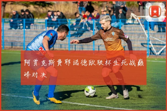 阿贾克斯费耶诺德欧联杯生死战巅峰对决