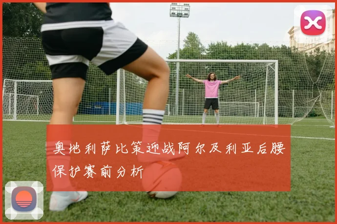 奥地利萨比策迎战阿尔及利亚后腰保护赛前分析