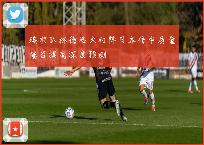 瑞典队林德洛夫对阵日本传中质量能否提高深度预测