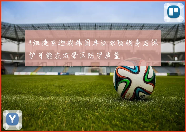 A组捷克迎战韩国库法尔防线身后保护可能左右禁区防守质量