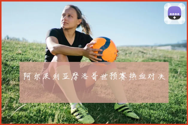 阿尔及利亚摩洛哥世预赛热血对决