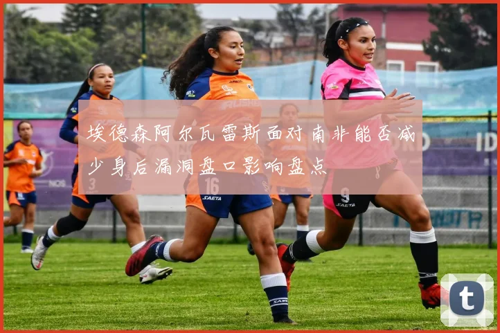 埃德森阿尔瓦雷斯面对南非能否减少身后漏洞盘口影响盘点