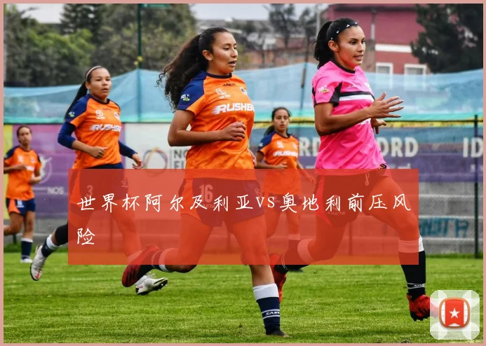 世界杯阿尔及利亚vs奥地利前压风险