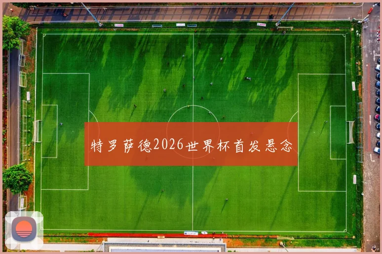 特罗萨德2026世界杯首发悬念